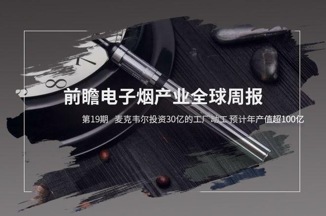 前瞻电子烟产业全球周报第19期麦克韦尔投资30亿的工厂动工预计年产值